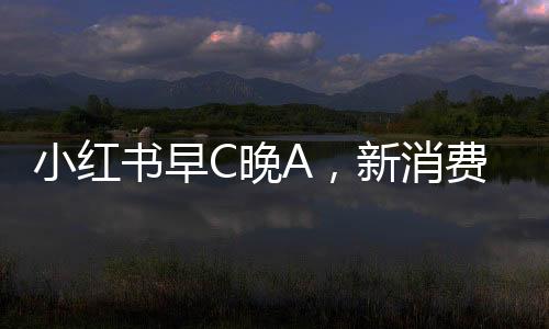 小紅書早C晚A，新消費觀念引領(lǐng)健康生活新風(fēng)尚