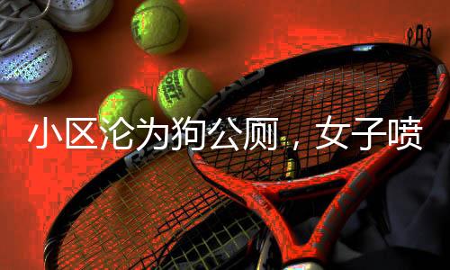 小區(qū)淪為狗公廁，女子噴驅(qū)狗劑引發(fā)爭議，引發(fā)法律訴訟