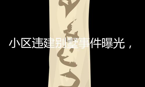 小區(qū)違建別墅事件曝光，關(guān)于第152棟樓的嚴重問題深度分析