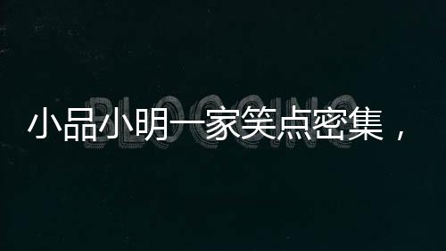 小品小明一家笑點密集，歡樂呈現(xiàn)引爆全場！
