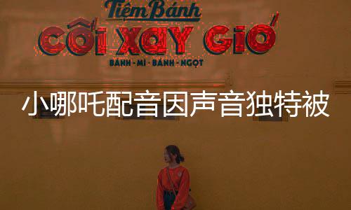 小哪吒配音因聲音獨(dú)特被餃子相中，獨(dú)特的嗓音成為天賦才華展現(xiàn)的舞臺(tái)
