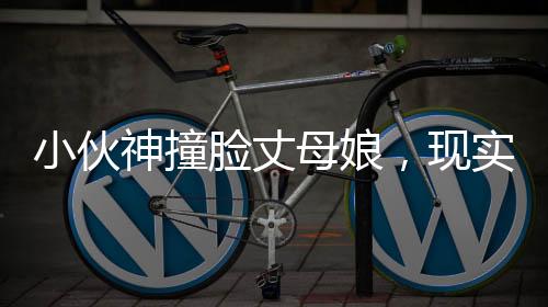 小伙神撞臉丈母娘，現(xiàn)實版緣分天注定的故事