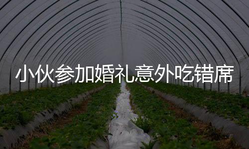 小伙參加婚禮意外吃錯席，上演尷尬一幕