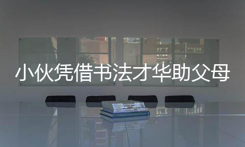 小伙憑借書法才華助父母還清兩千萬巨債，勵志故事引熱議