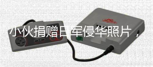 小伙捐贈日軍侵華照片，輕松背后的反思