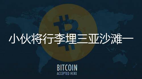 小伙將行李埋三亞沙灘一年后重返挖出，時間見證的奇妙故事