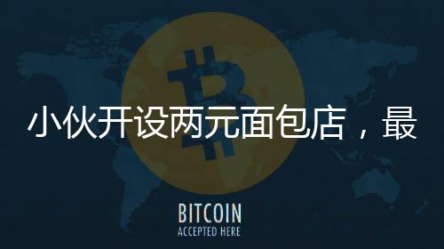 小伙開設(shè)兩元面包店，最高日收入驚人達(dá)四千元