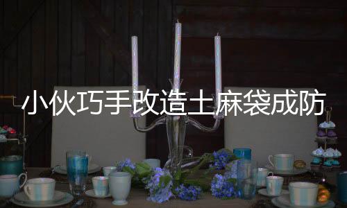 小伙巧手改造土麻袋成防風(fēng)神器，大棚種植再添新利器