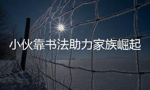 小伙靠書法助力家族崛起，還清2000萬巨債