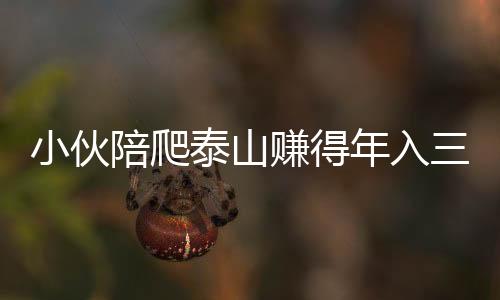 小伙陪爬泰山賺得年入三十萬，年輕人的新型職業(yè)路徑探索
