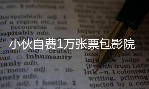 小伙自費1萬張票包影院請觀眾觀看哪吒2