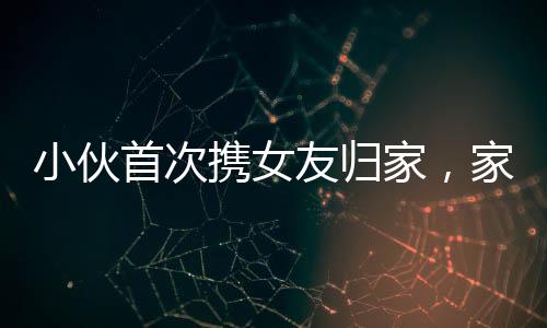 小伙首次攜女友歸家，家人盛情放炮熱烈歡迎