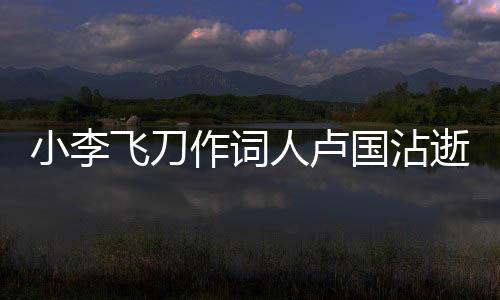 小李飛刀作詞人盧國沾逝世，才華橫溢的文化巨人長眠于世