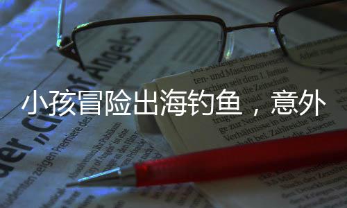 小孩冒險出海釣魚，意外睡著漂流一天一夜的驚險經(jīng)歷