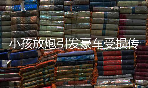 小孩放炮引發(fā)豪車受損傳聞，天價賠償實為謠言
