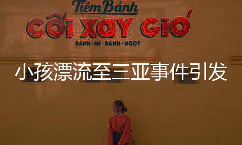 小孩漂流至三亞事件引發(fā)關注，多方回應是否為擺拍事件