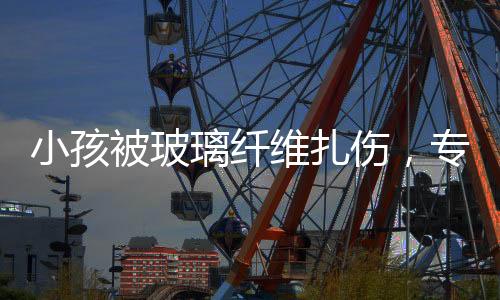 小孩被玻璃纖維扎傷，專家緊急提醒