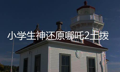 小學(xué)生神還原哪吒2土撥鼠抬頭，萌翻全場(chǎng)！