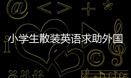 小學(xué)生散裝英語(yǔ)求助外國(guó)小哥，期待跨文化交流助力學(xué)業(yè)成長(zhǎng)