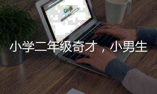 小學(xué)二年級(jí)奇才，小男生寫字堪比打印機(jī)
