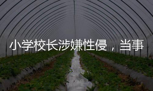 小學校長涉嫌性侵，當事人拒不認罪全面調查報道