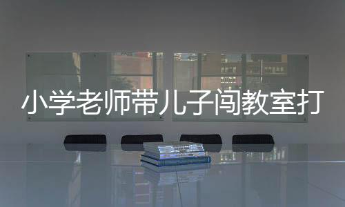 小學(xué)老師帶兒子闖教室打?qū)W生被停職，校園安全與師德亟待重視