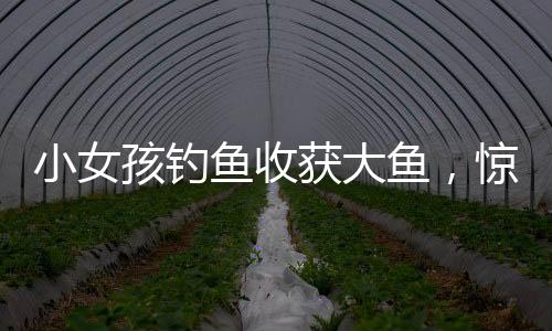 小女孩釣魚收獲大魚，驚喜喊來媽媽分享喜悅