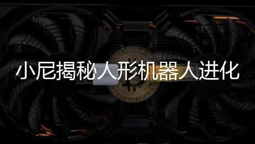 小尼揭秘人形機(jī)器人進(jìn)化之秘，全新科技人物，與撒貝寧比肩而生