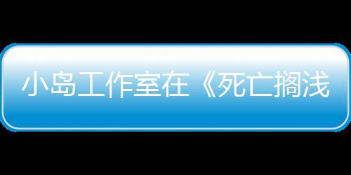 小島工作室在《死亡擱淺2》和《OD》之后進入第二階段