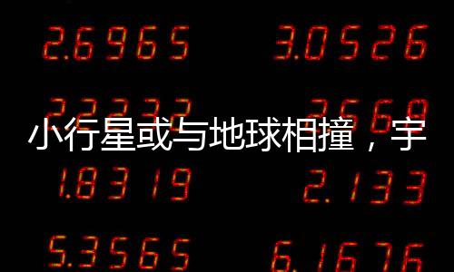 小行星或與地球相撞，宇宙中的潛在威脅與我們的應(yīng)對(duì)策略