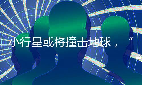 小行星或將撞擊地球，“中國已開始部署防御”