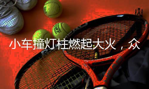 小車撞燈柱燃起大火，眾人齊心協(xié)力砸窗搶救生命