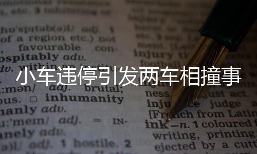 小車違停引發(fā)兩車相撞事件，警示駕駛安全需重視