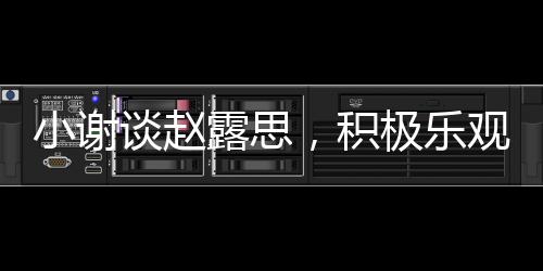 小謝談趙露思，積極樂觀感染力的力量
