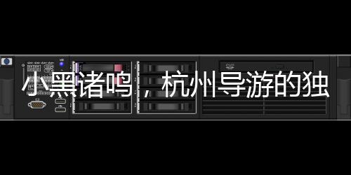 小黑諸鳴，杭州導(dǎo)游的獨特人才魅力