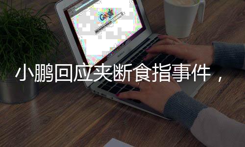 小鵬回應(yīng)夾斷食指事件，全面解析事故原因與后續(xù)處理