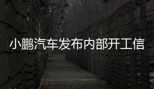 小鵬汽車發(fā)布內(nèi)部開(kāi)工信，全新征程的開(kāi)啟