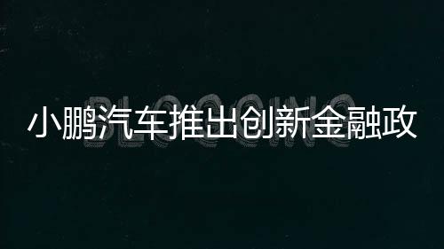小鵬汽車推出創(chuàng)新金融政策，5年0息0首付，引領(lǐng)智能電動汽車消費(fèi)新潮流