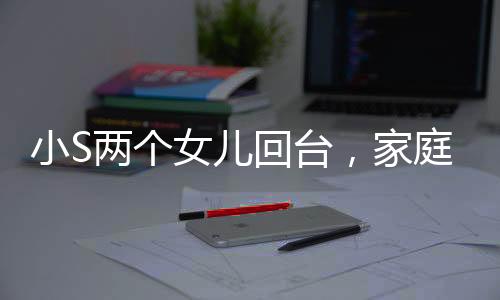 小S兩個女兒回臺，家庭團聚的溫馨瞬間