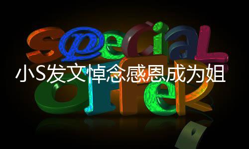 小S發(fā)文悼念感恩成為姐妹的情感歷程，跨越時(shí)光的真摯情感