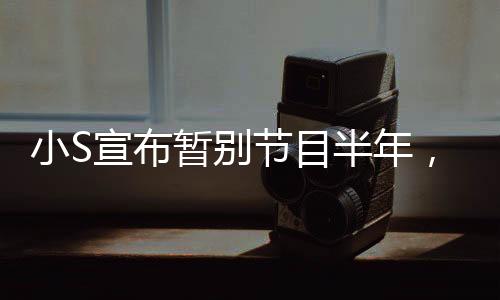 小S宣布暫別節(jié)目半年，全力投入生活與休息，展示堅強決斷的女神風(fēng)范
