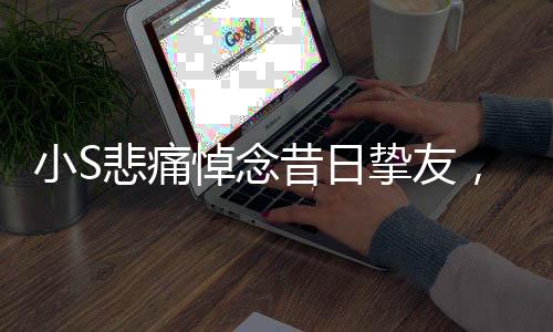 小S悲痛悼念昔日摯友，感恩相遇成為姐妹——深情感懷逝者永存之心