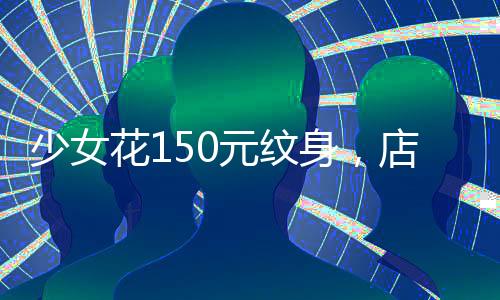 少女花150元紋身，店主被判賠9萬(wàn)多，一起關(guān)于消費(fèi)者權(quán)益的警示事件