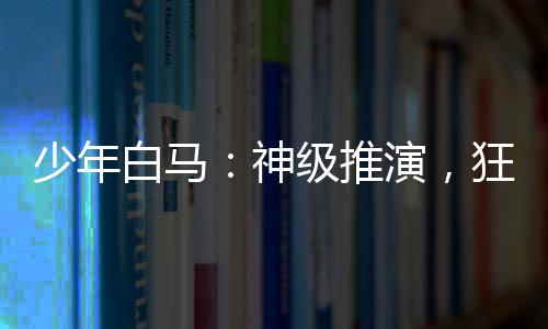 少年白馬：神級推演，狂追李寒衣
