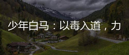 少年白馬：以毒入道，力挺李寒衣