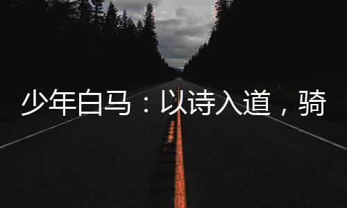 少年白馬：以詩入道，騎龍游九天