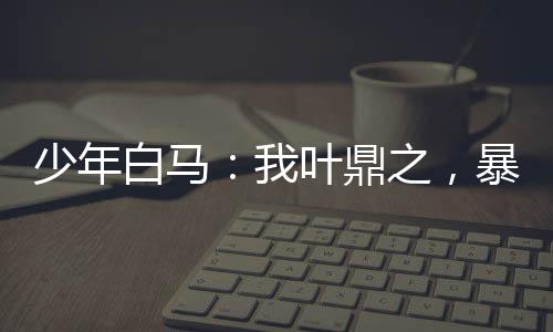 少年白馬：我葉鼎之，暴揍瑯琊王