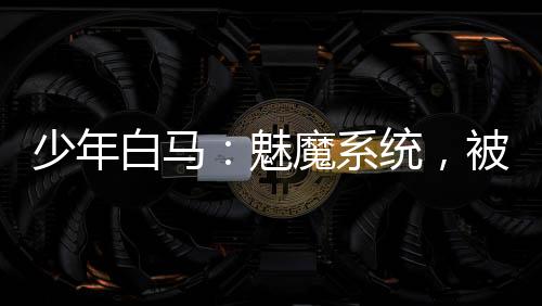 少年白馬：魅魔系統(tǒng)，被玥瑤逆推