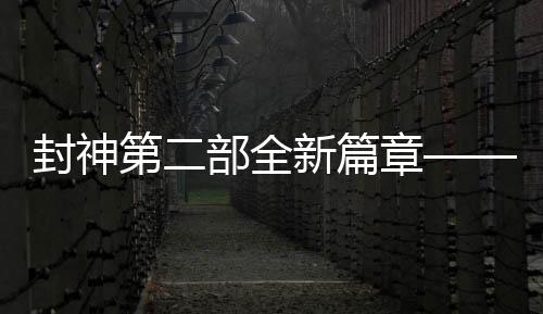 封神第二部全新篇章——祝你樣樣封神