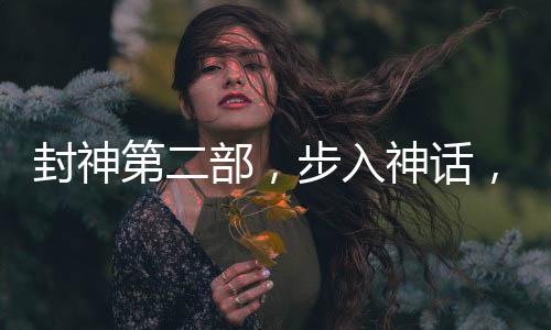 封神第二部，步入神話，你將成為新的封神者